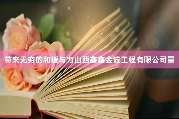 带来无穷的和缓与力山西鑫鑫金诚工程有限公司量