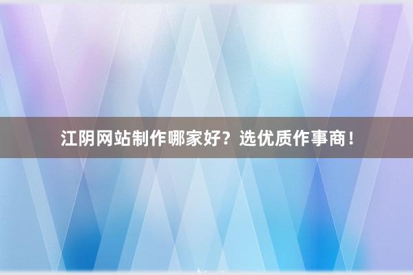 江阴网站制作哪家好？选优质作事商！