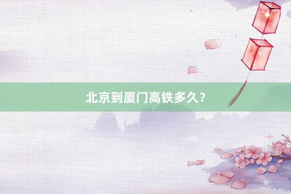 北京到厦门高铁多久?